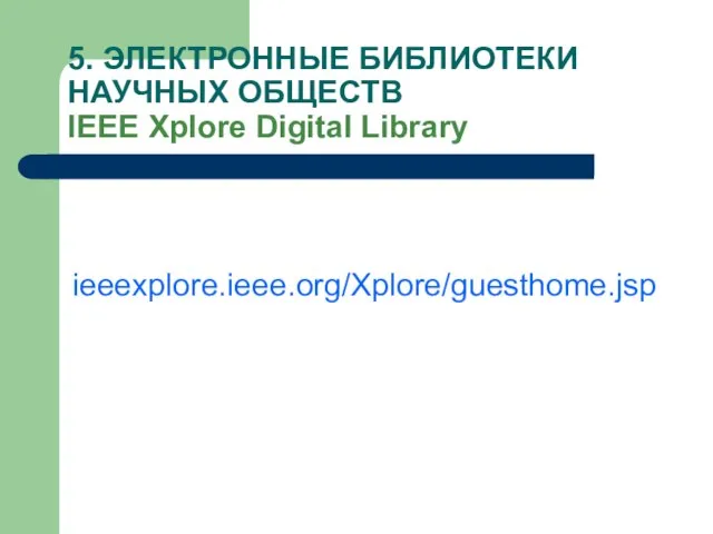 5. ЭЛЕКТРОННЫЕ БИБЛИОТЕКИ НАУЧНЫХ ОБЩЕСТВ IEEE Xplore Digital Library ieeexplore.ieee.org/Xplore/guesthome.jsp