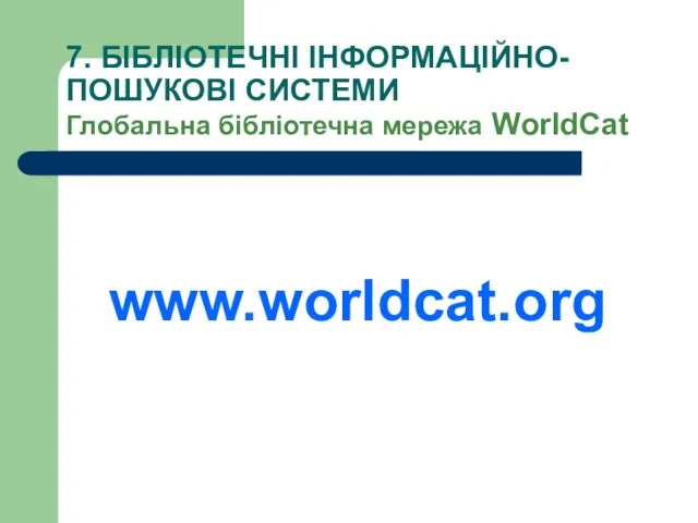 7. БІБЛІОТЕЧНІ ІНФОРМАЦІЙНО-ПОШУКОВІ СИСТЕМИ Глобальна бібліотечна мережа WorldCat www.worldcat.org