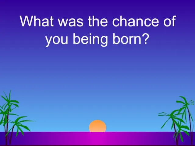 What was the chance of you being born?