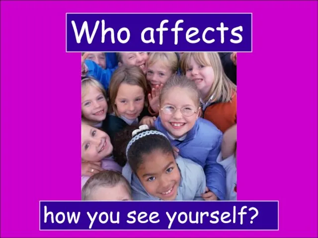 Who affects how you see yourself?