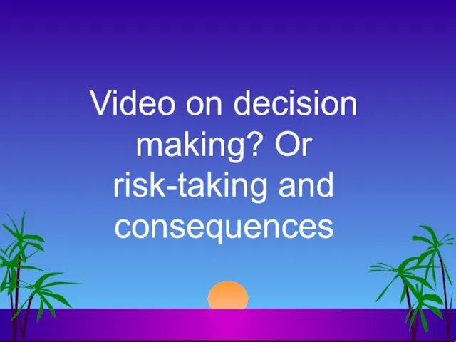 Video on decision making? Or risk-taking and consequences