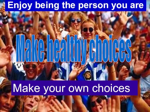 Enjoy being the person you are Make your own choices Make healthy choices