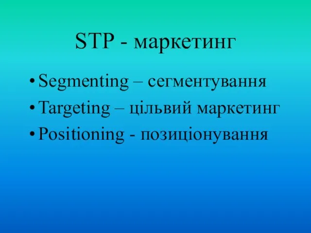 STP - маркетинг Segmenting – сегментування Targeting – цільвий маркетинг Positioning - позиціонування