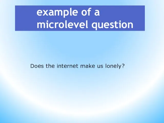 example of a microlevel question Does the internet make us lonely?