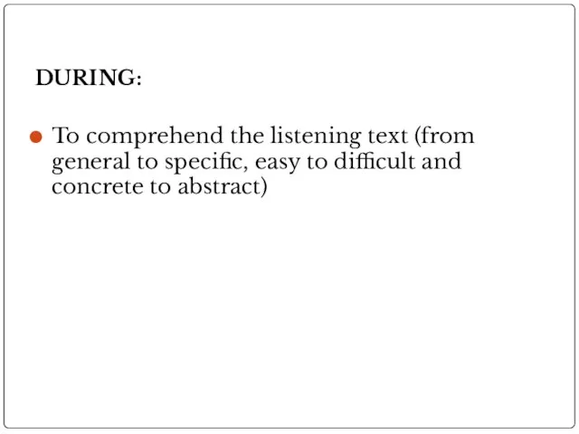 DURING: To comprehend the listening text (from general to specific, easy to