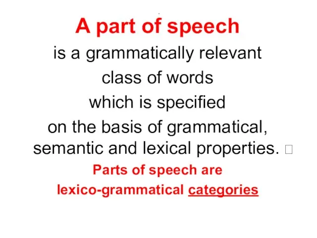 . A part of speech is a grammatically relevant class of words