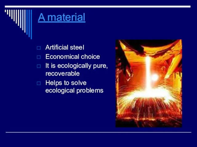 A material Artificial steel Economical choice It is ecologically pure, recoverable Helps to solve ecological problems