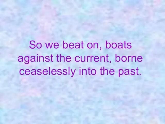 So we beat on, boats against the current, borne ceaselessly into the past.