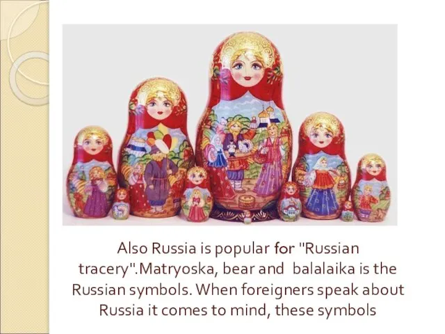 Also Russia is popular for "Russian tracery".Matryoska, bear and balalaika is the