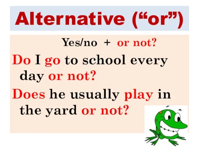 Alternative (“or”) Yes/no + or not? Do I go to school every