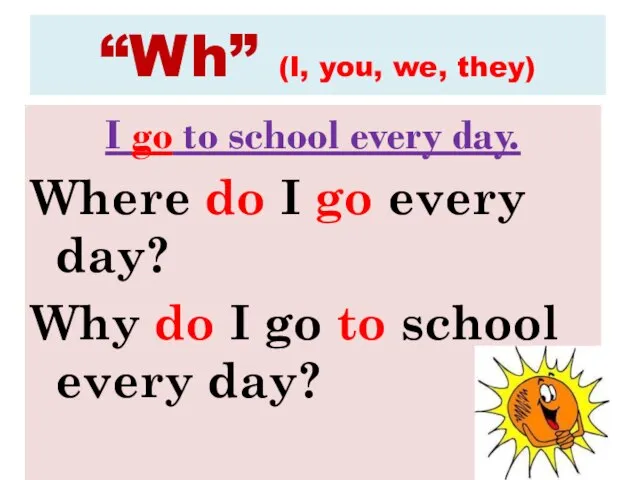 “Wh” (I, you, we, they) I go to school every day. Where