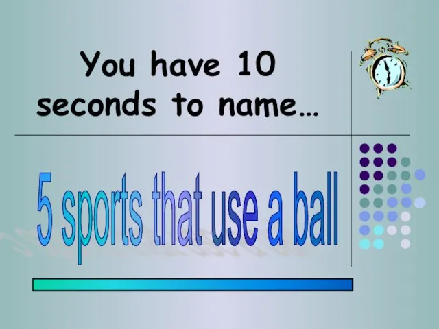 You have 10 seconds to name… 5 sports that use a ball