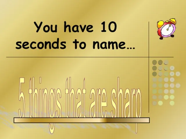 You have 10 seconds to name… 5 things that are sharp