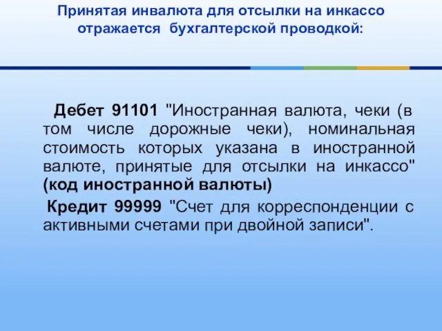 Принятая инвалюта для отсылки на инкассо отражается бухгалтерской проводкой: Дебет 91101 "Иностранная