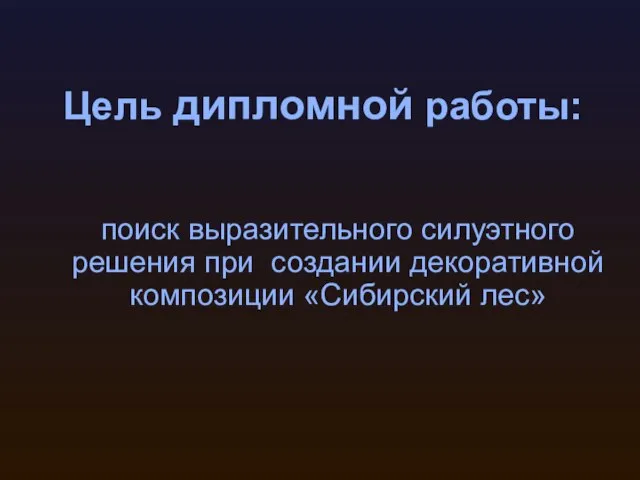 Цель дипломной работы: поиск выразительного силуэтного решения при создании декоративной композиции «Сибирский лес»