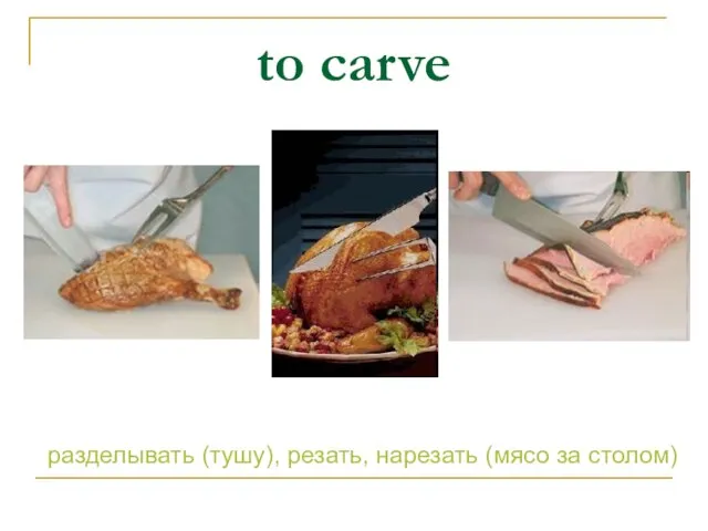 to carve разделывать (тушу), резать, нарезать (мясо за столом)