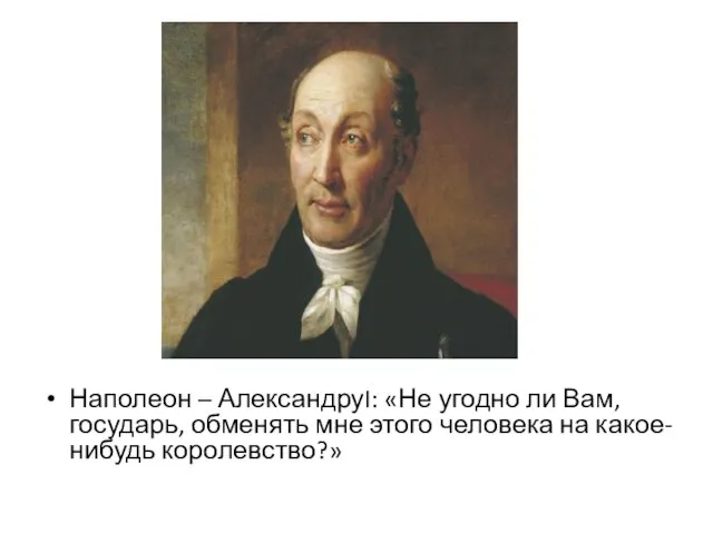 Наполеон – АлександруI: «Не угодно ли Вам, государь, обменять мне этого человека на какое-нибудь королевство?»