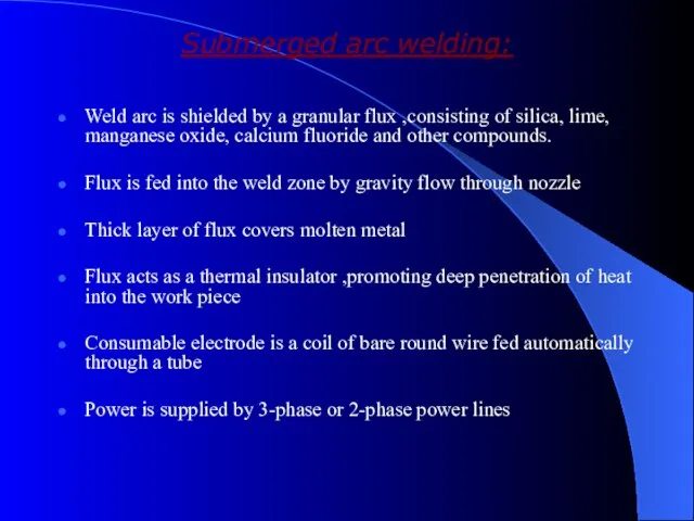 Submerged arc welding: Weld arc is shielded by a granular flux ,consisting