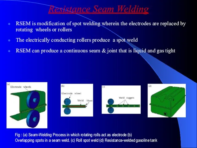 Resistance Seam Welding RSEM is modification of spot welding wherein the electrodes
