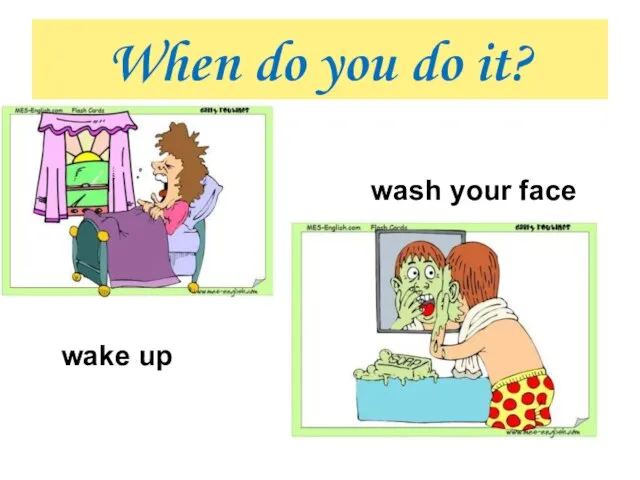 When do you do it? wake up wash your face