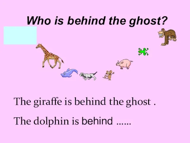 The giraffe is behind the ghost . The dolphin is behind ……