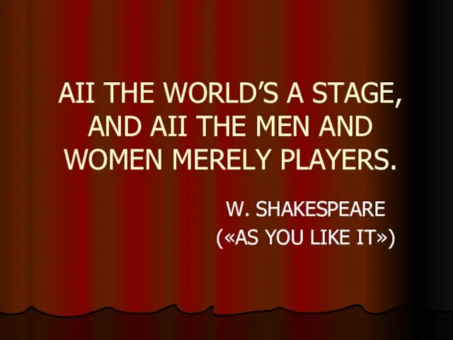 AII THE WORLD’S A STAGE, AND AII THE MEN AND WOMEN MERELY