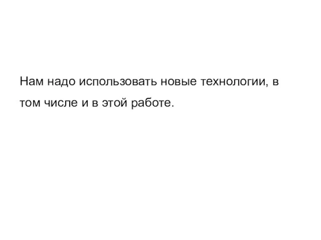 Нам надо использовать новые технологии, в том числе и в этой работе.