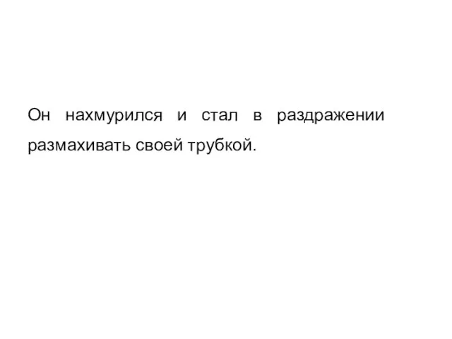 Он нахмурился и стал в раздражении размахивать своей трубкой.