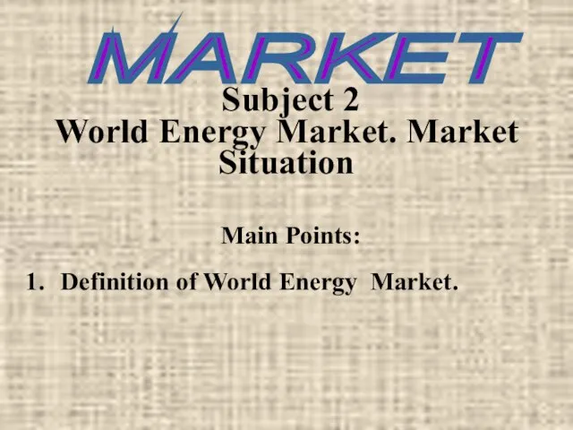 Subject 2 World Energy Market. Market Situation Main Points: Definition of World Energy Market. MARKET