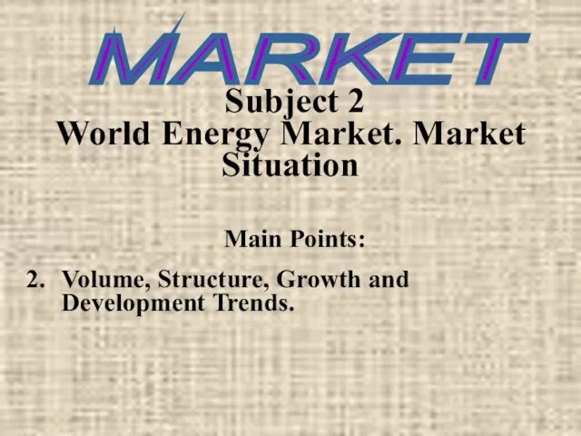 Subject 2 World Energy Market. Market Situation Main Points: Volume, Structure, Growth and Development Trends. MARKET