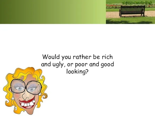 Would you rather be rich and ugly, or poor and good looking?