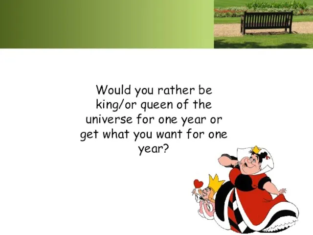 Would you rather be king/or queen of the universe for one year