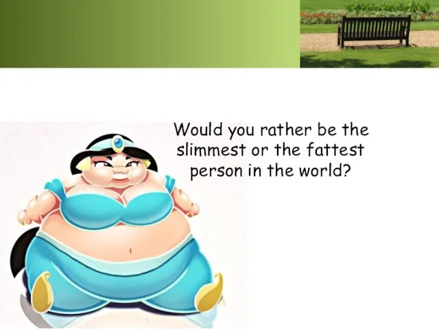 Would you rather be the slimmest or the fattest person in the world?