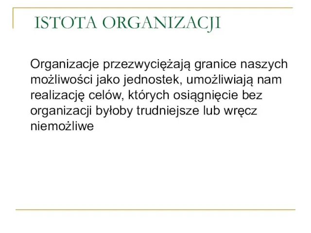 ISTOTA ORGANIZACJI Organizacje przezwyciężają granice naszych możliwości jako jednostek, umożliwiają nam realizację