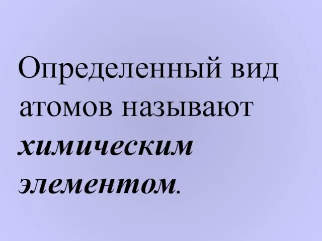 Определенный вид атомов называют химическим элементом.