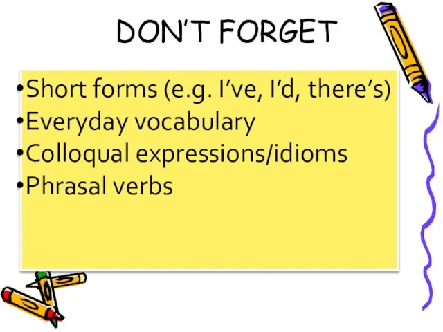 DON’T FORGET Short forms (e.g. I’ve, I’d, there’s) Everyday vocabulary Colloqual expressions/idioms Phrasal verbs