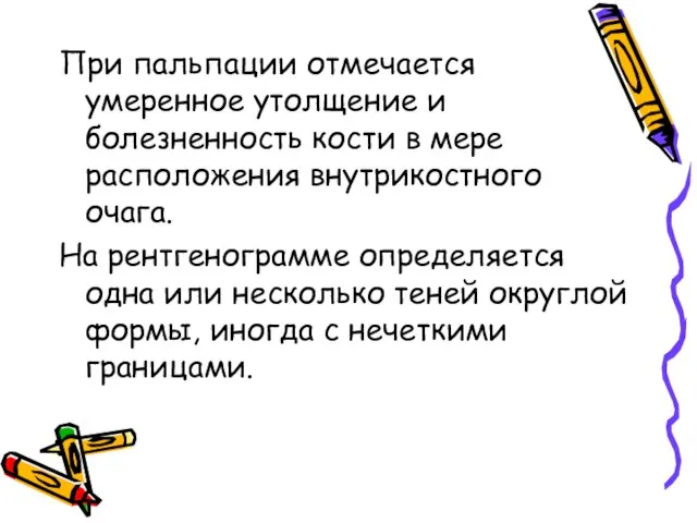 При пальпации отмечается умеренное утолщение и болезненность кости в мере расположения внутрикостного