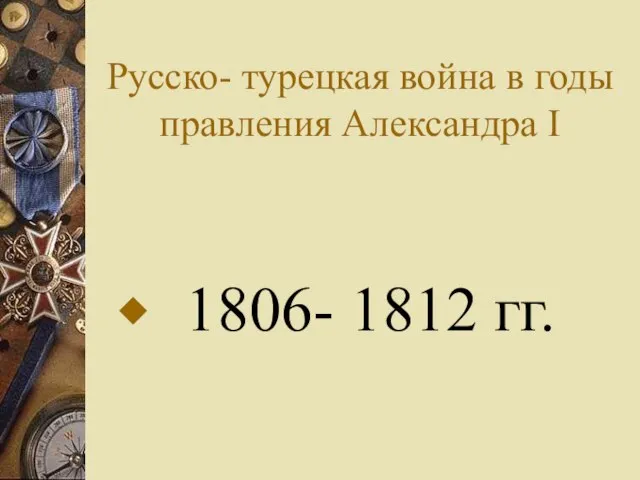 Русско- турецкая война в годы правления Александра I 1806- 1812 гг.