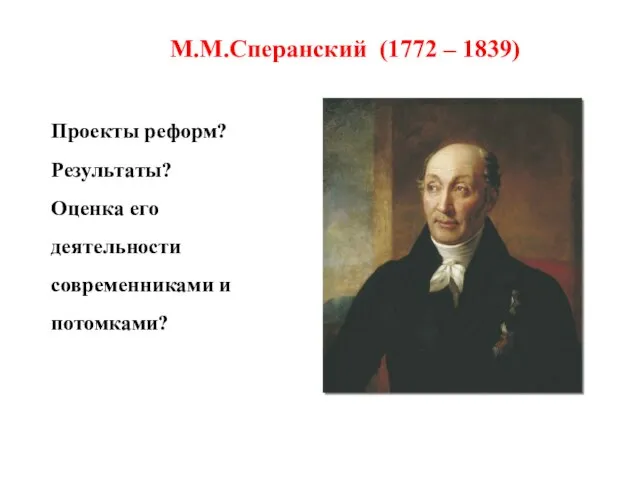 М.М.Сперанский (1772 – 1839) Проекты реформ? Результаты? Оценка его деятельности современниками и потомками?