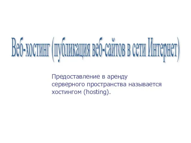 Веб-хостинг (публикация веб-сайтов в сети Интернет) Предоставление в аренду серверного пространства называется хостингом (hosting).