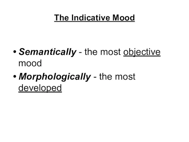 The Indicative Mood Semantically - the most objective mood Morphologically - the most developed