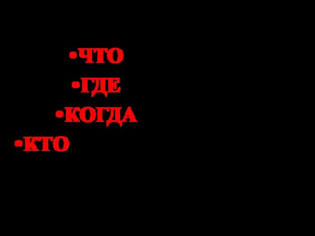 ЧТО произошло? ГДЕ произошло? КОГДА произошло? КТО участвовал в событии?