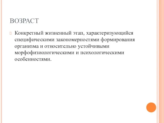 ВОЗРАСТ Конкретный жизненный этап, характеризующийся специфическими закономерностями формирования организма и относительно устойчивыми морфофизиологическими и психологическими особенностями.