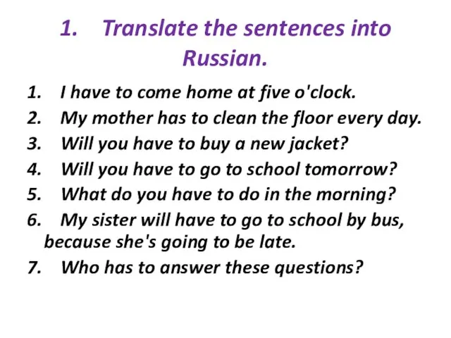 1. Translate the sentences into Russian. 1. I have to come home