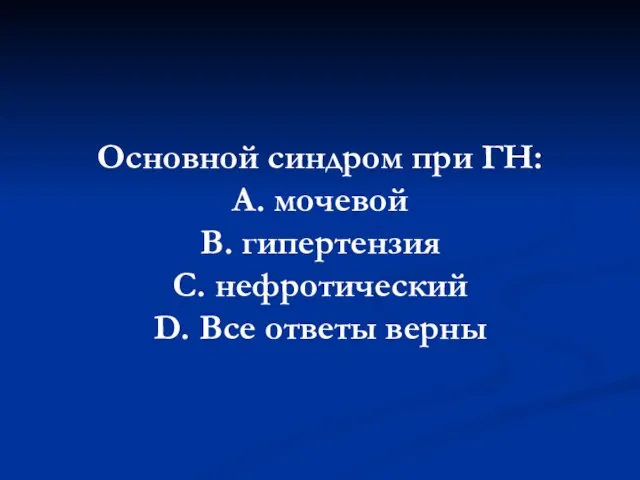 Основной синдром при ГН: А. мочевой В. гипертензия С. нефротический D. Все ответы верны