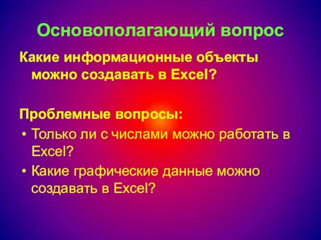 Основополагающий вопрос Какие информационные объекты можно создавать в Excel? Проблемные вопросы: Только