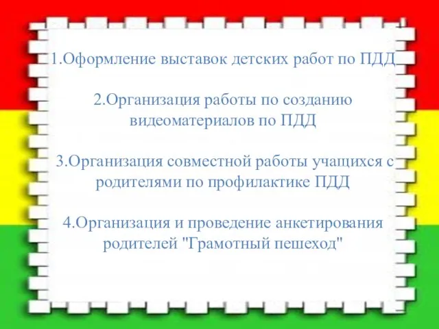 1.Оформление выставок детских работ по ПДД 2.Организация работы по созданию видеоматериалов по