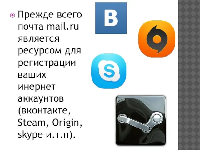 Прежде всего почта mail.ru является ресурсом для регистрации ваших инернет аккаунтов (вконтакте, Steam, Origin, skype и.т.п).