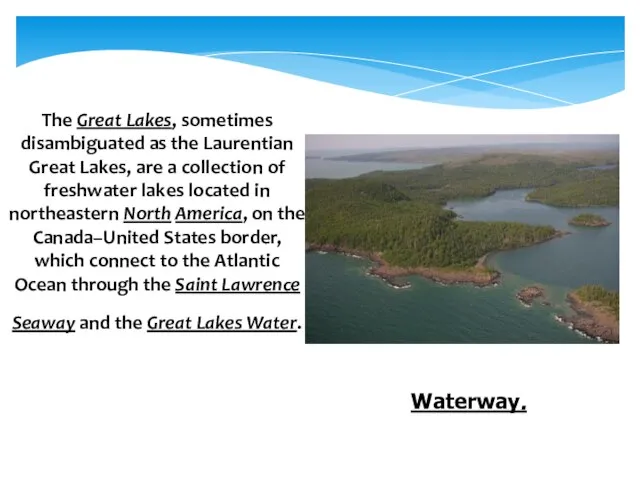 The Great Lakes, sometimes disambiguated as the Laurentian Great Lakes, are a