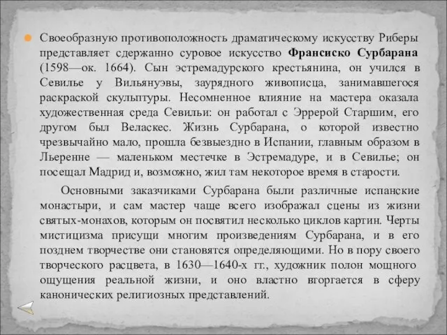 Своеобразную противоположность драматическому искусству Риберы представляет сдержанно суровое искусство Франсиско Сурбарана (1598—ок.